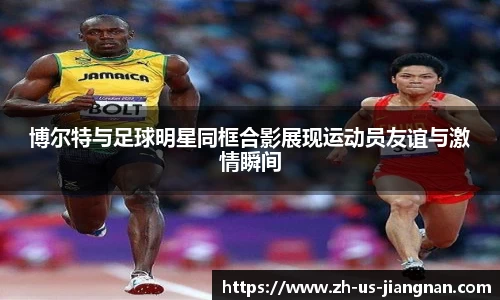 博尔特与足球明星同框合影展现运动员友谊与激情瞬间